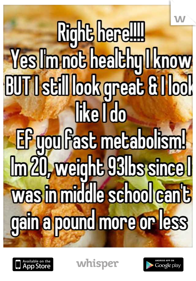 Right here!!!!
Yes I'm not healthy I know BUT I still look great & I look like I do
Ef you fast metabolism!
Im 20, weight 93lbs since I was in middle school can't gain a pound more or less 