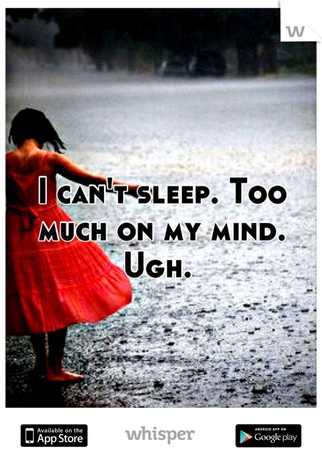 I can't sleep. Too much on my mind. Ugh. 