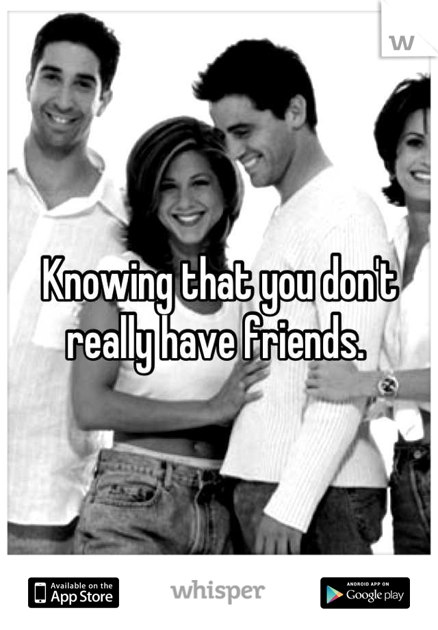 Knowing that you don't really have friends. 