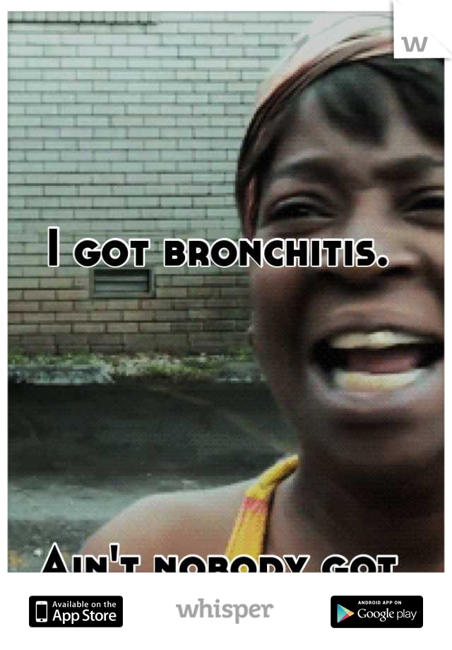 I got bronchitis. 





Ain't nobody got time for that. 