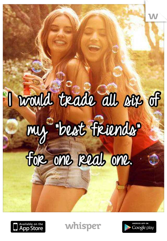 I would trade all six of my "best friends" 
for one real one. 