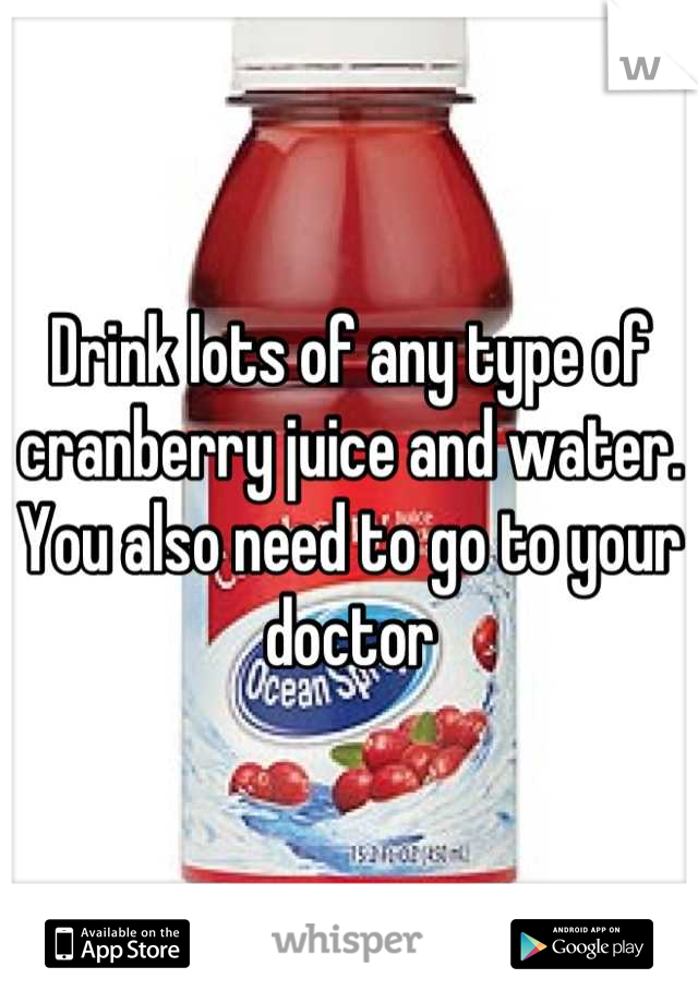 Drink lots of any type of cranberry juice and water. You also need to go to your doctor