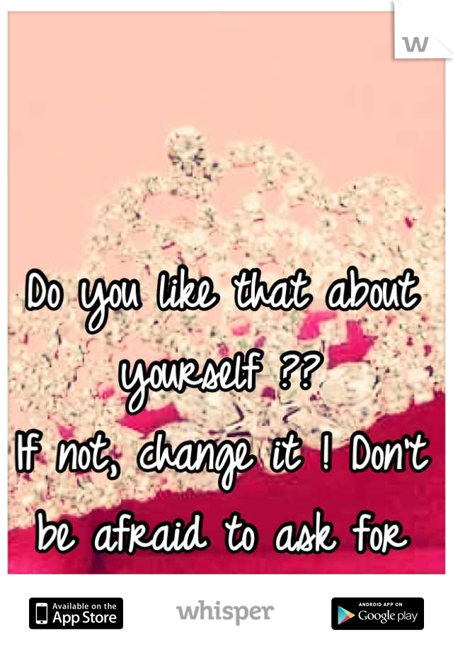 Do you like that about yourself ?? 
If not, change it ! Don't be afraid to ask for help :) 