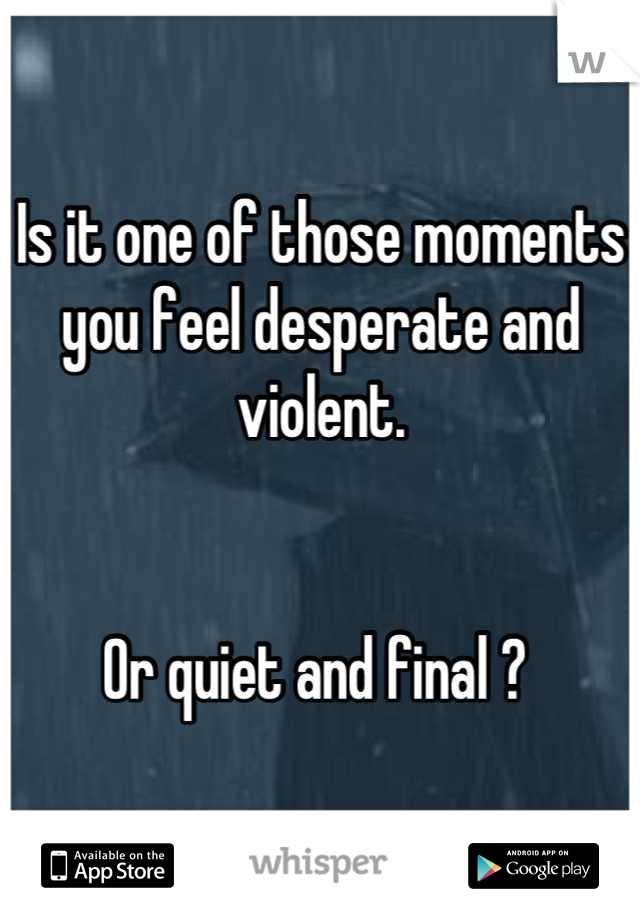 Is it one of those moments you feel desperate and violent. 


Or quiet and final ? 