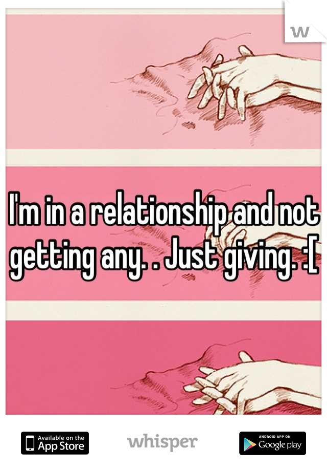 I'm in a relationship and not getting any. . Just giving. :[