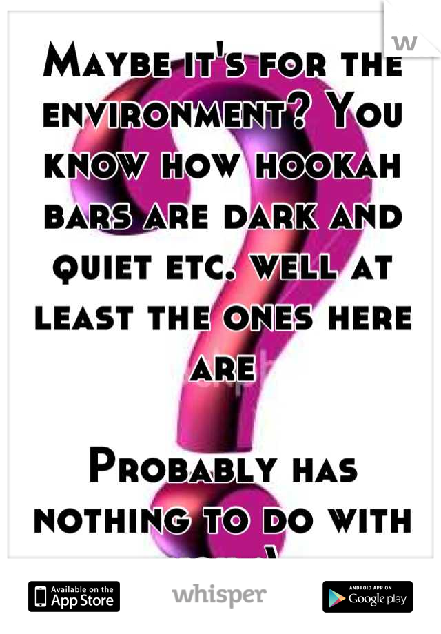 Maybe it's for the environment? You know how hookah bars are dark and quiet etc. well at least the ones here are 

Probably has nothing to do with you ;)