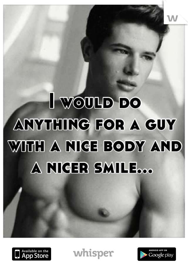 I would do 
anything for a guy with a nice body and a nicer smile... 