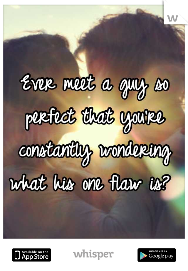 Ever meet a guy so perfect that you're constantly wondering what his one flaw is? 