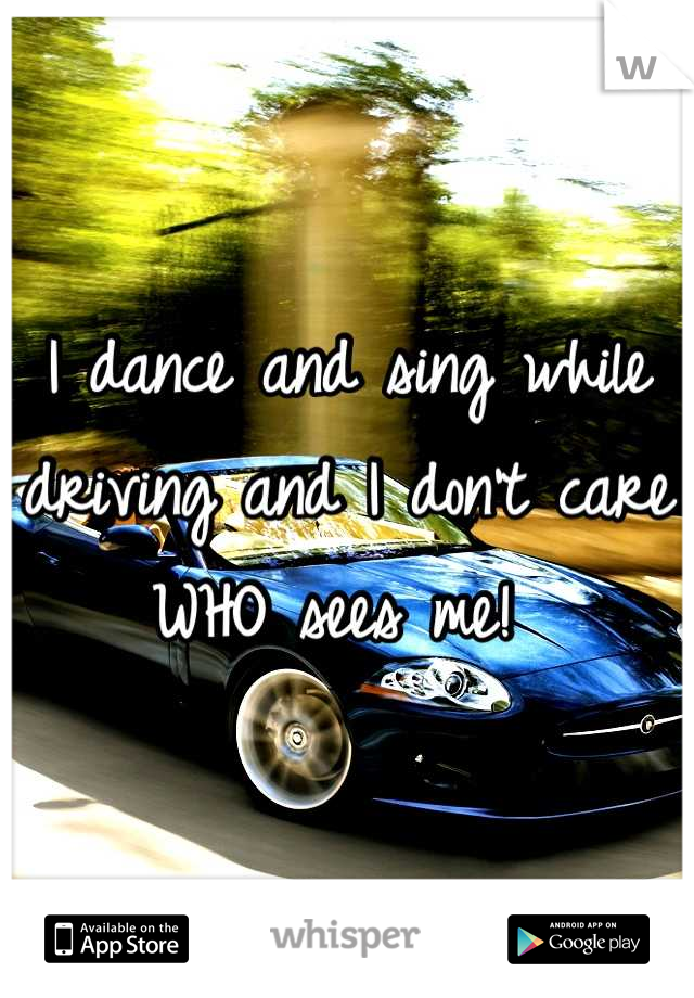 I dance and sing while driving and I don't care WHO sees me! 