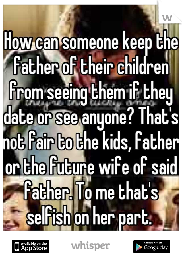 How can someone keep the father of their children from seeing them if they date or see anyone? That's not fair to the kids, father or the future wife of said father. To me that's selfish on her part. 