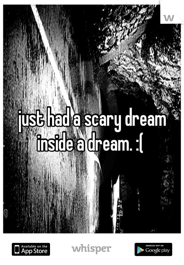 just had a scary dream inside a dream. :( 