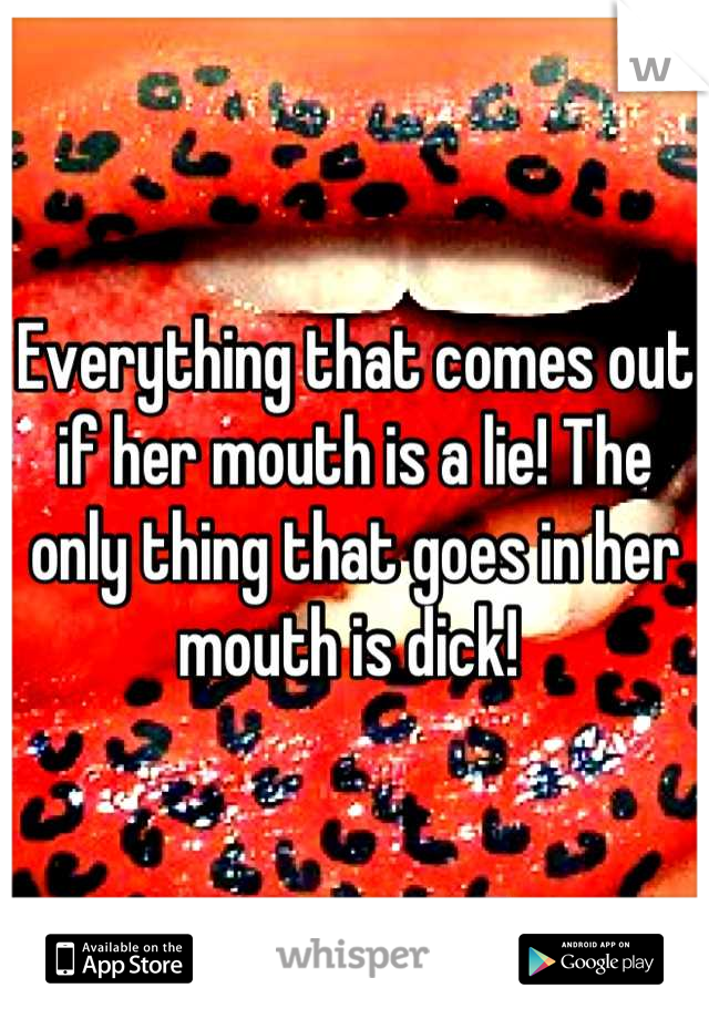 Everything that comes out if her mouth is a lie! The only thing that goes in her mouth is dick! 