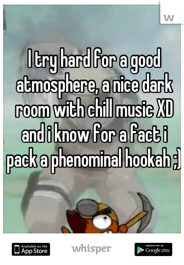 I try hard for a good atmosphere, a nice dark room with chill music XD and i know for a fact i pack a phenominal hookah ;)