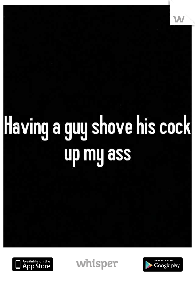 Having a guy shove his cock up my ass
