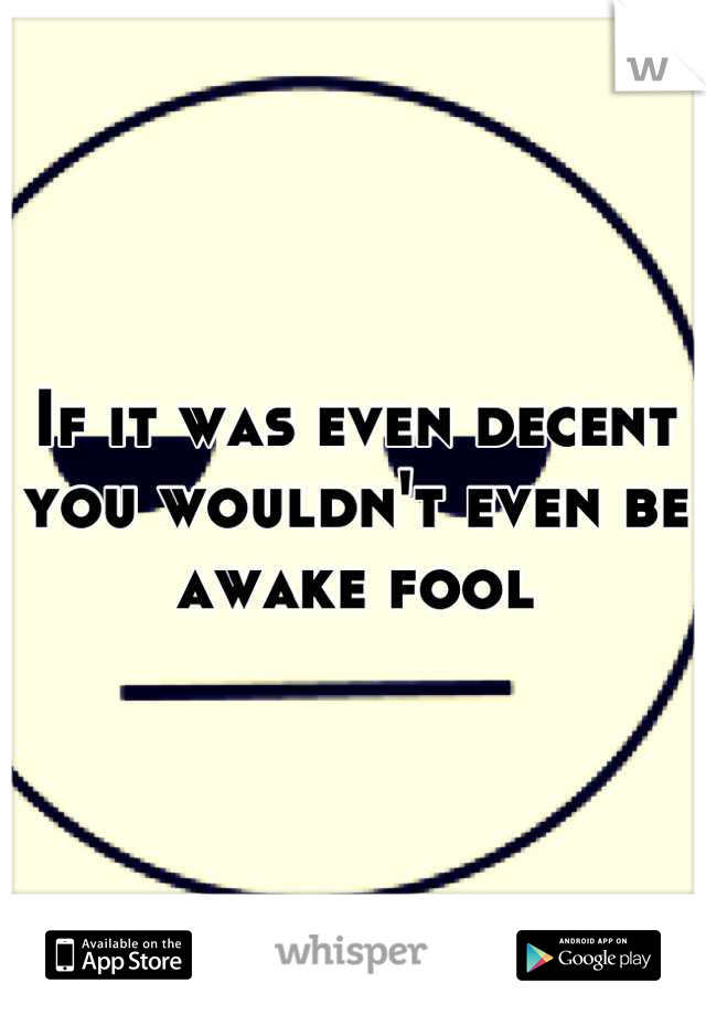 If it was even decent you wouldn't even be awake fool