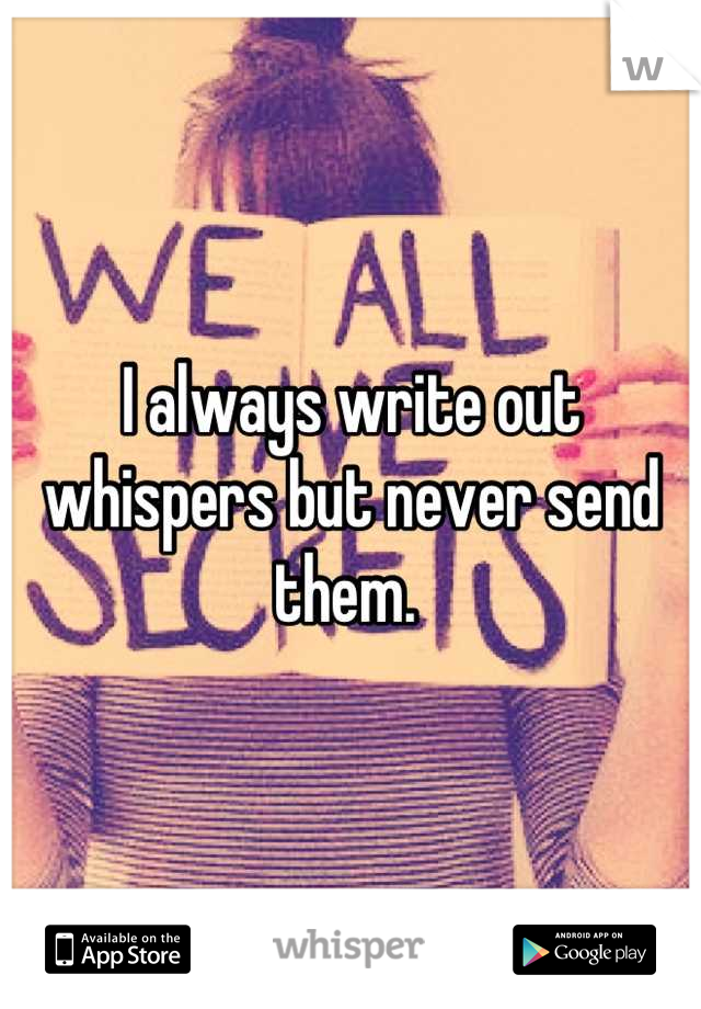I always write out whispers but never send them. 