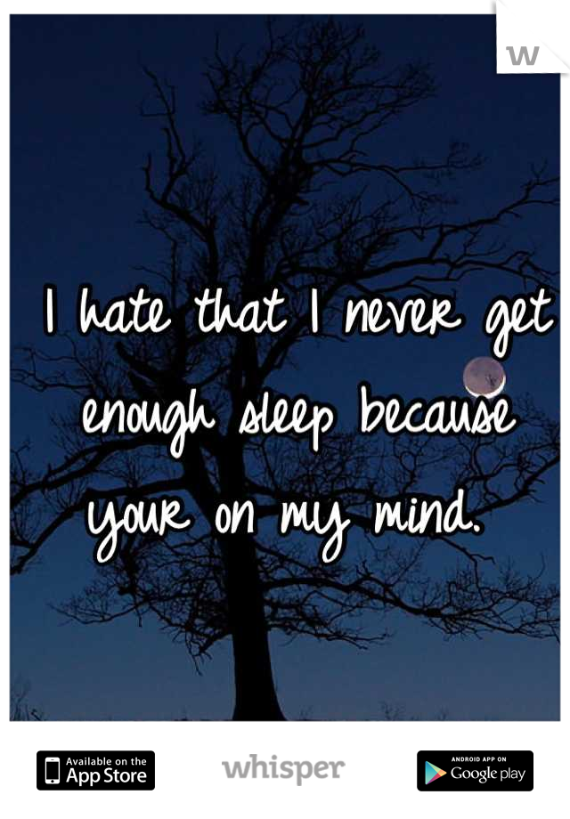 I hate that I never get enough sleep because your on my mind. 