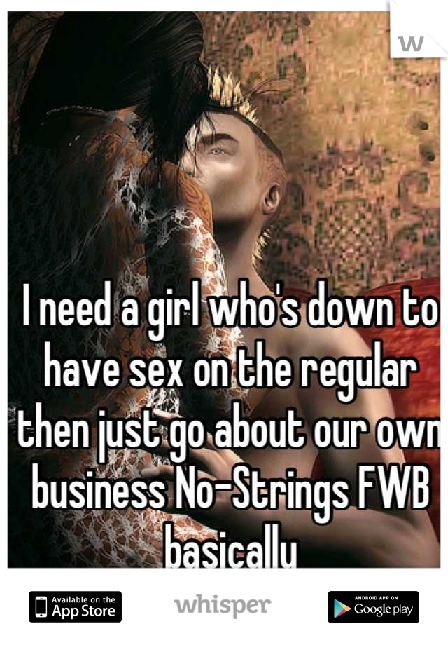 I need a girl who's down to have sex on the regular then just go about our own business No-Strings FWB basically