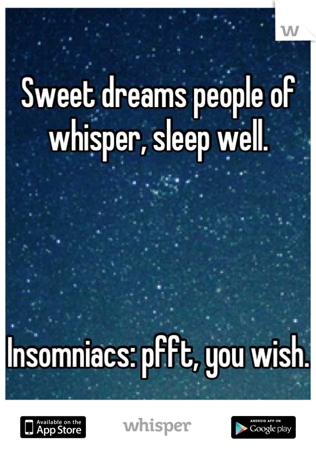 Sweet dreams people of whisper, sleep well.




Insomniacs: pfft, you wish.