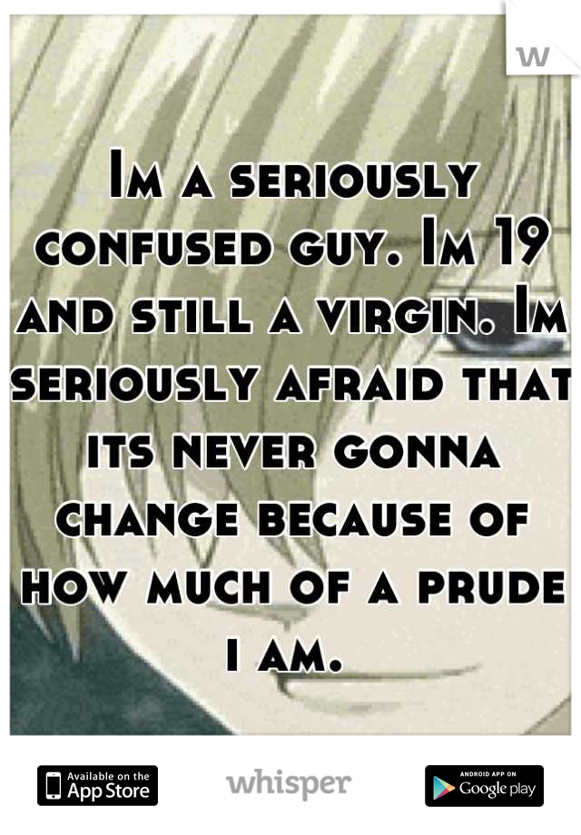 Im a seriously confused guy. Im 19 and still a virgin. Im seriously afraid that its never gonna change because of how much of a prude i am. 
