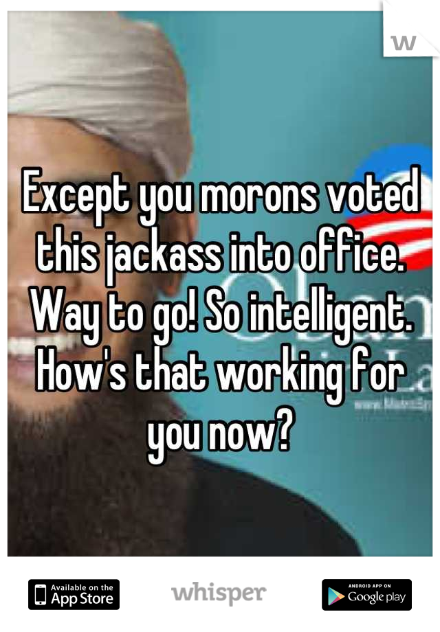 Except you morons voted this jackass into office. Way to go! So intelligent. How's that working for you now?