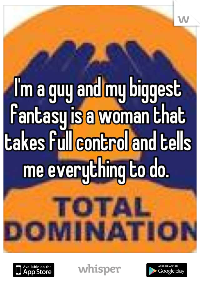 I'm a guy and my biggest fantasy is a woman that takes full control and tells me everything to do. 