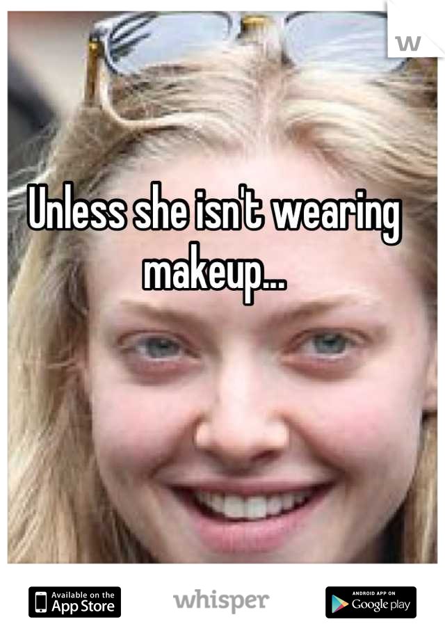 Unless she isn't wearing makeup...
