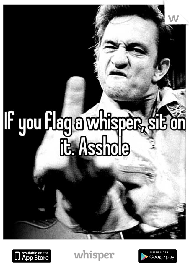 If you flag a whisper, sit on it. Asshole