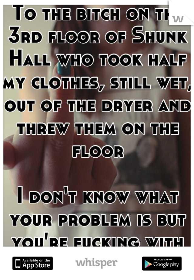 To the bitch on the 3rd floor of Shunk Hall who took half my clothes, still wet, out of the dryer and threw them on the floor

I don't know what your problem is but you're fucking with the wrong person