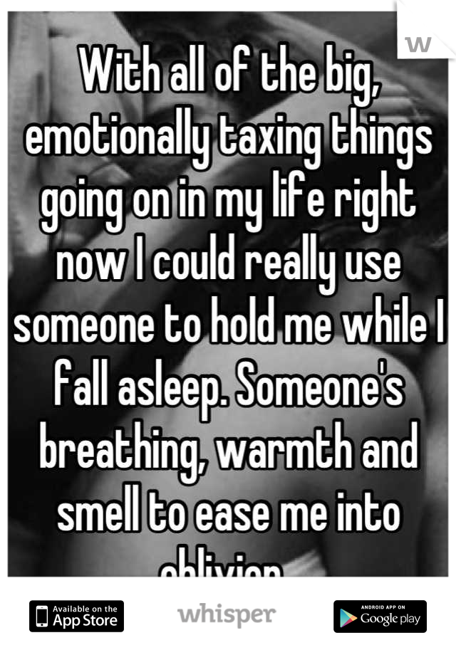 With all of the big, emotionally taxing things going on in my life right now I could really use someone to hold me while I fall asleep. Someone's breathing, warmth and smell to ease me into oblivion. 