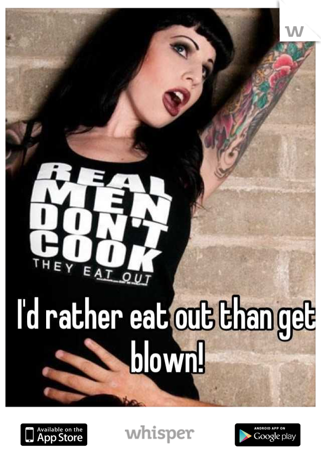 I'd rather eat out than get blown!