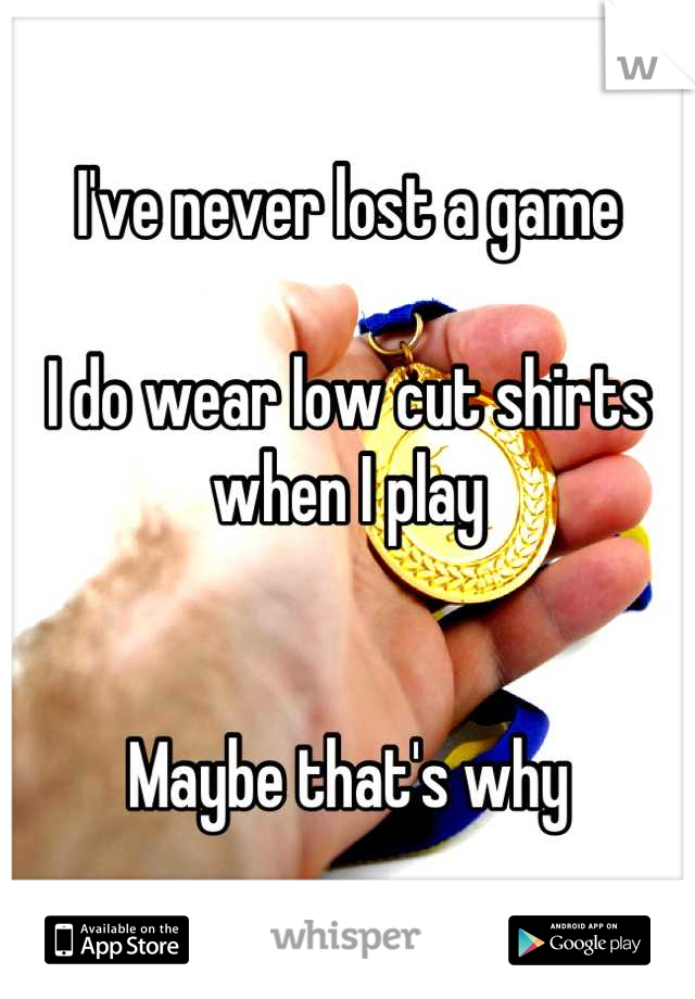I've never lost a game

I do wear low cut shirts when I play


Maybe that's why