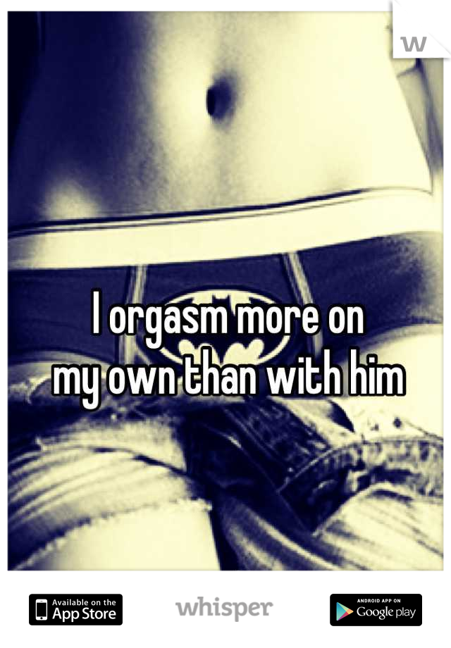 I orgasm more on
my own than with him