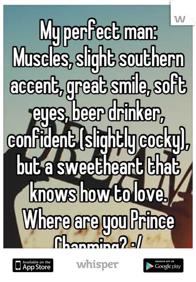 My perfect man:
Muscles, slight southern accent, great smile, soft eyes, beer drinker, confident (slightly cocky), but a sweetheart that knows how to love.
Where are you Prince Charming? :/