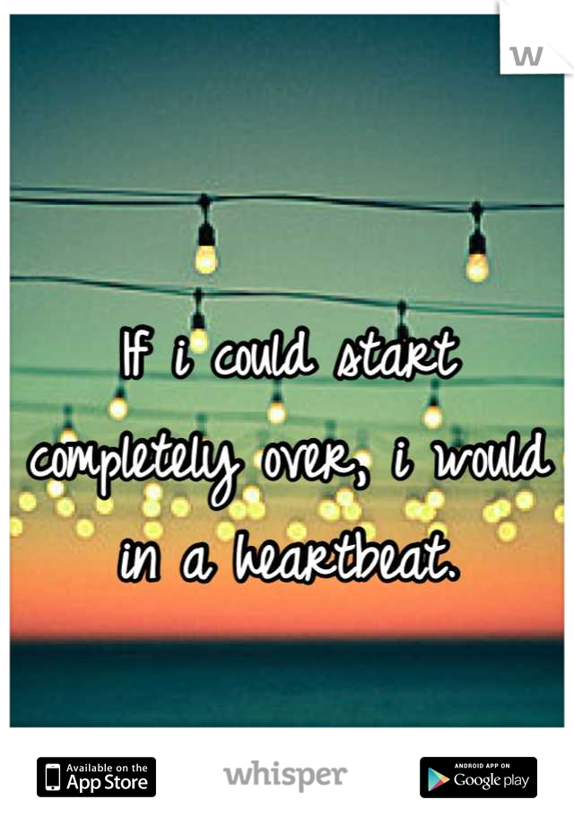 
If i could start completely over, i would in a heartbeat.