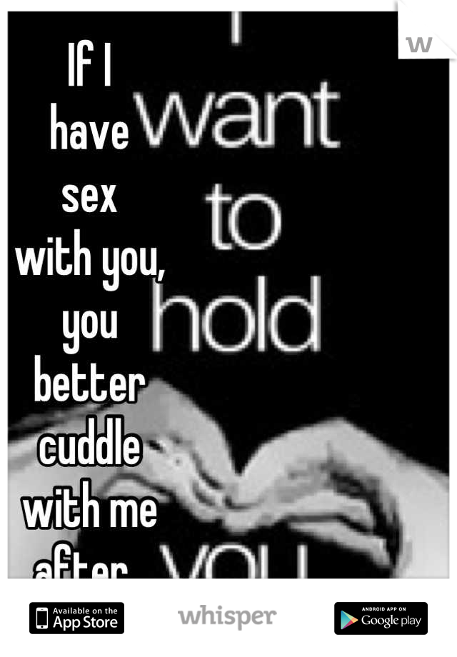 If I 
have 
sex 
with you, 
you 
better
cuddle 
with me 
after. 