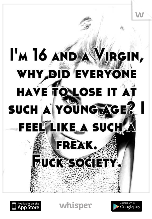 I'm 16 and a Virgin, why did everyone have to lose it at such a young age? I feel like a such a freak. 
Fuck society.