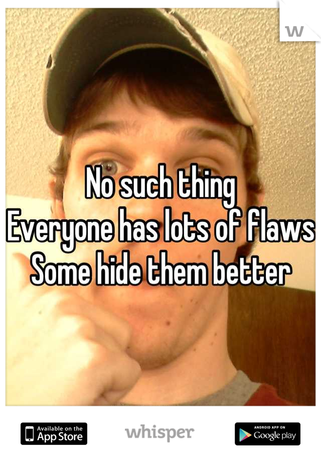 No such thing
Everyone has lots of flaws
Some hide them better