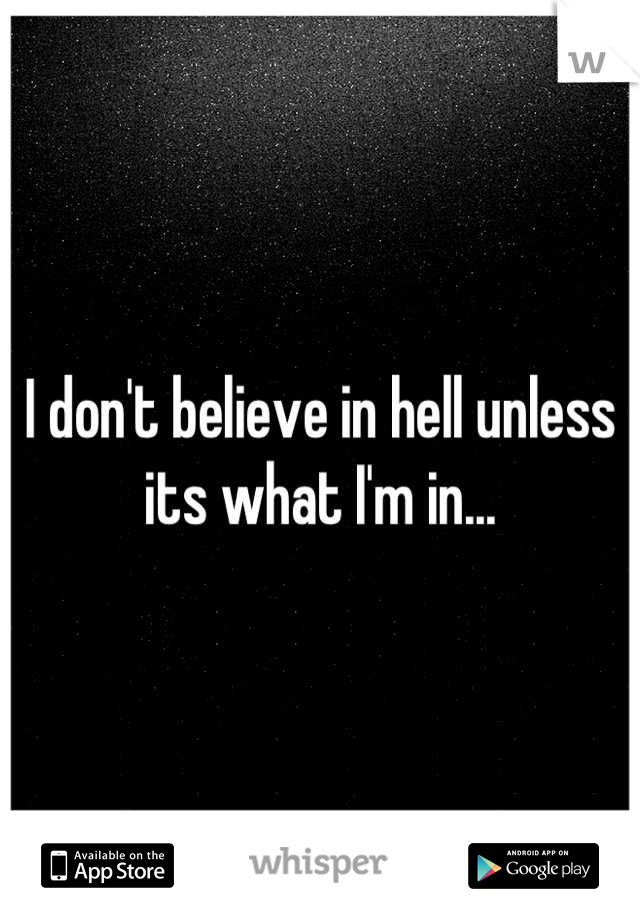 I don't believe in hell unless its what I'm in...