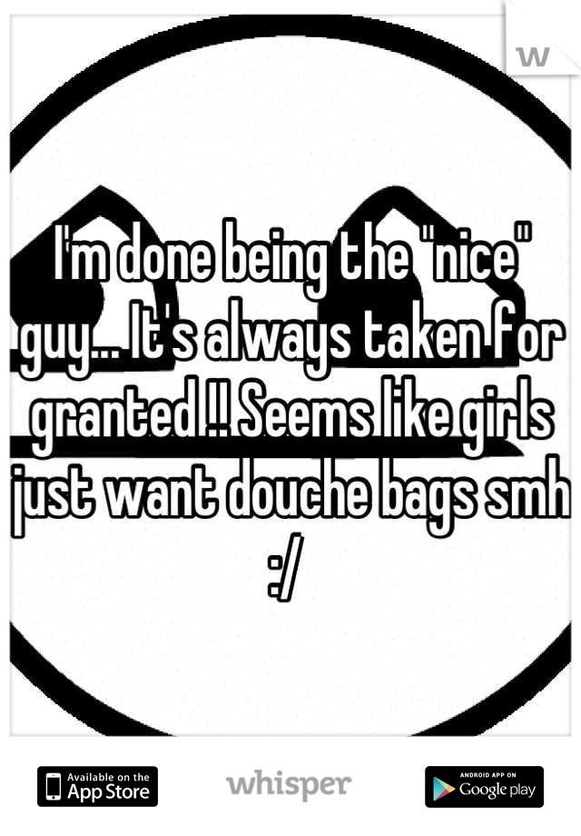 I'm done being the "nice" guy... It's always taken for granted !! Seems like girls just want douche bags smh :/ 