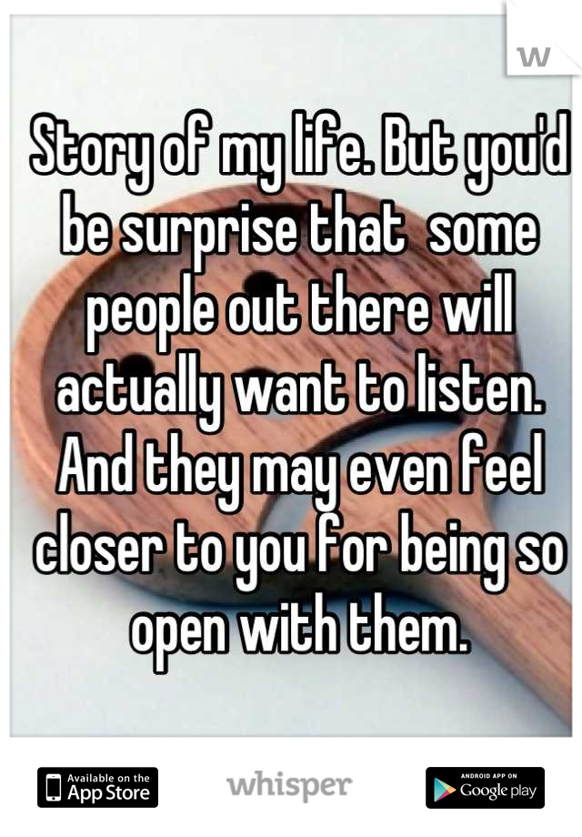 Story of my life. But you'd be surprise that  some people out there will actually want to listen. And they may even feel closer to you for being so open with them.
