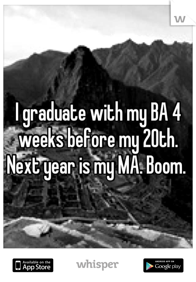I graduate with my BA 4 weeks before my 20th. Next year is my MA. Boom. 