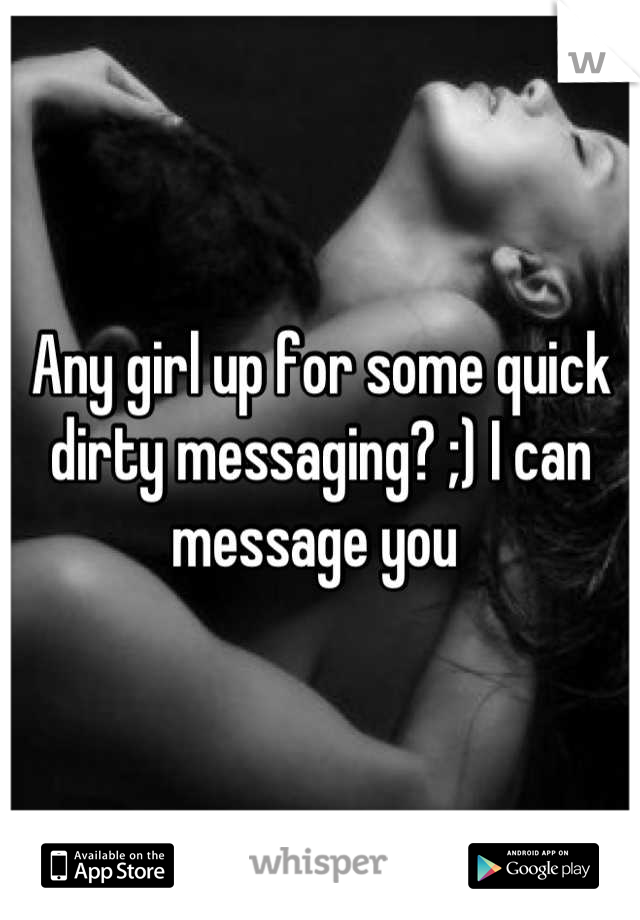 Any girl up for some quick dirty messaging? ;) I can message you 