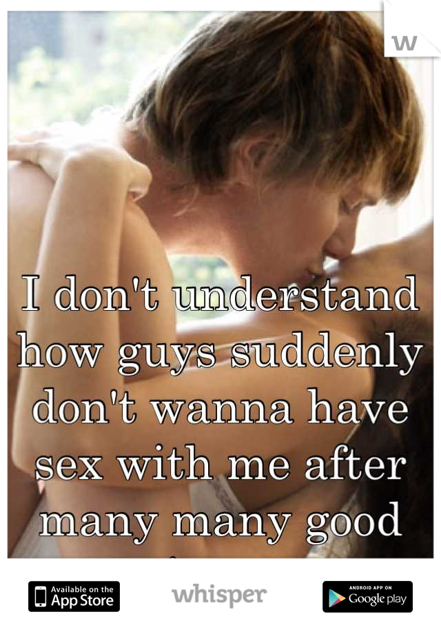 I don't understand how guys suddenly don't wanna have sex with me after many many good times. 