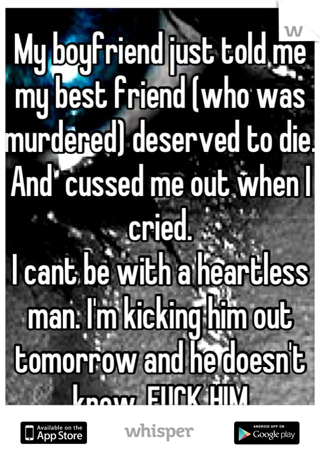 My boyfriend just told me my best friend (who was murdered) deserved to die. And  cussed me out when I cried. 
I cant be with a heartless man. I'm kicking him out tomorrow and he doesn't know. FUCK HIM
