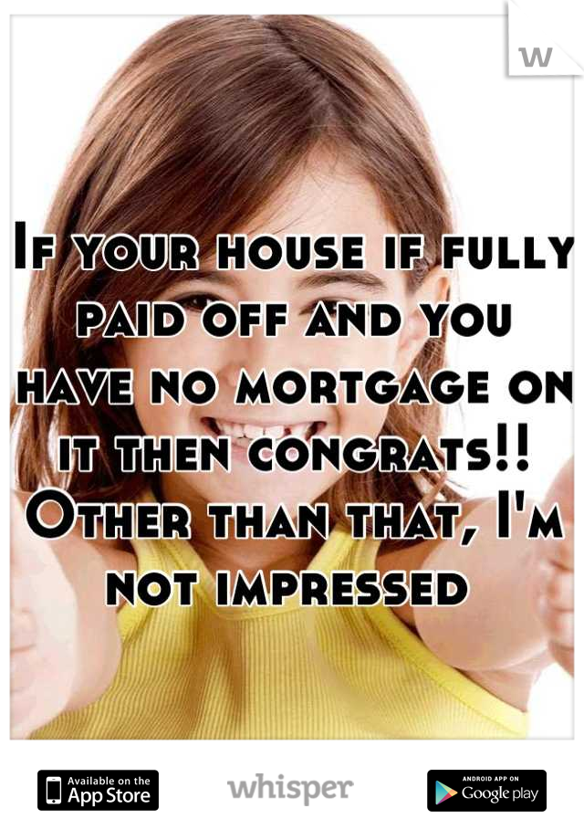If your house if fully paid off and you have no mortgage on it then congrats!! Other than that, I'm not impressed 
