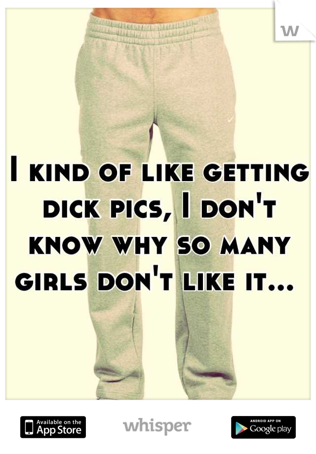 I kind of like getting dick pics, I don't know why so many girls don't like it... 