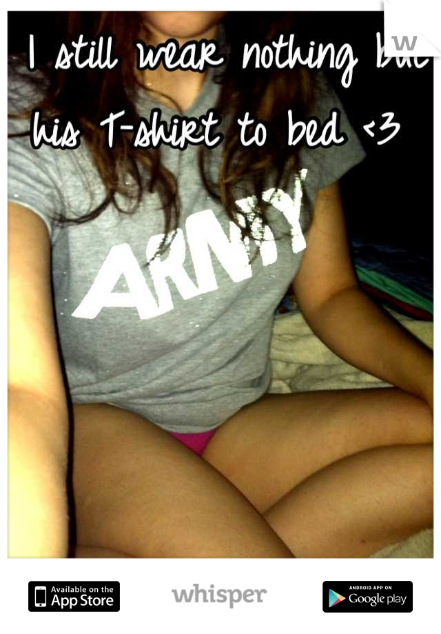 I still wear nothing but his T-shirt to bed <3 