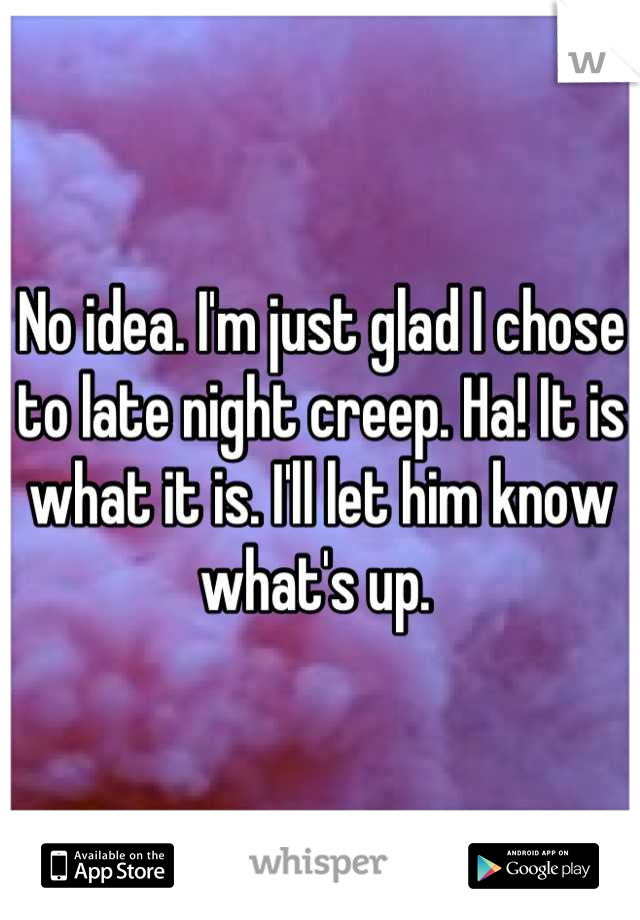 No idea. I'm just glad I chose to late night creep. Ha! It is what it is. I'll let him know what's up. 