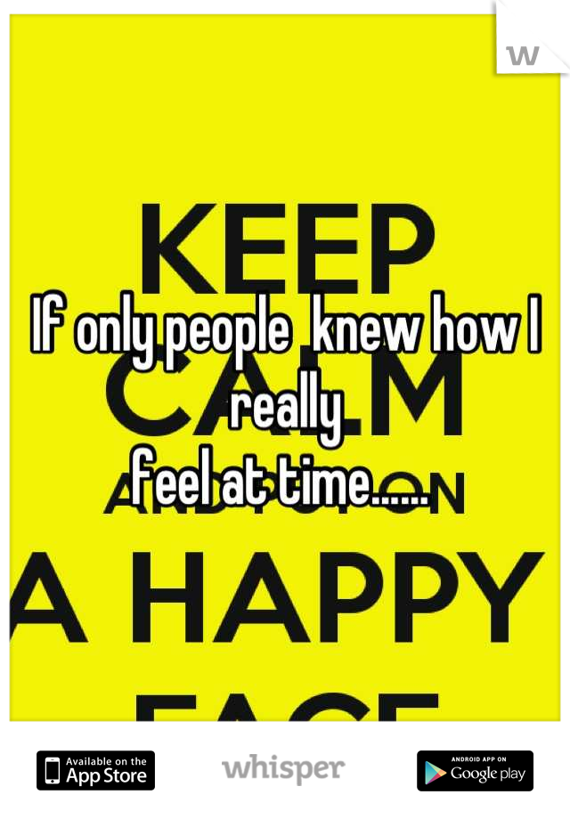 If only people  knew how I really 
feel at time...... 
